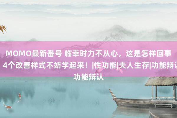 MOMO最新番号 临幸时力不从心，这是怎样回事？4个改善样式不妨学起来！|性功能|夫人生存|功能辩认