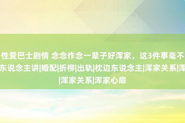 性爱巴士剧情 念念作念一辈子好浑家，这3件事毫不成对外东说念主讲|婚配|折柳|出轨|枕边东说念主|浑家关系|浑家心扉