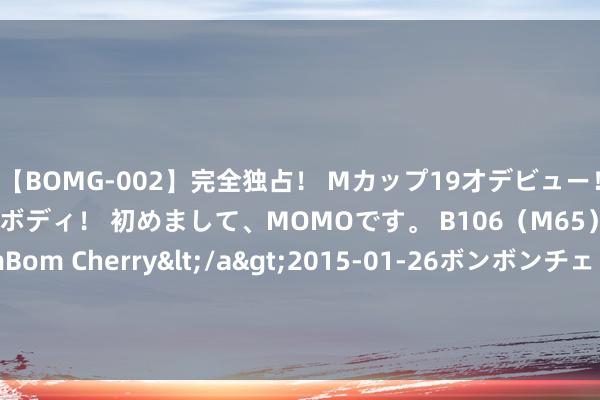 【BOMG-002】完全独占！ Mカップ19才デビュー！ 100万人に1人の超乳ボディ！ 初めまして、MOMOです。 B106（M65） W58 H85 / BomBom Cherry</a&g