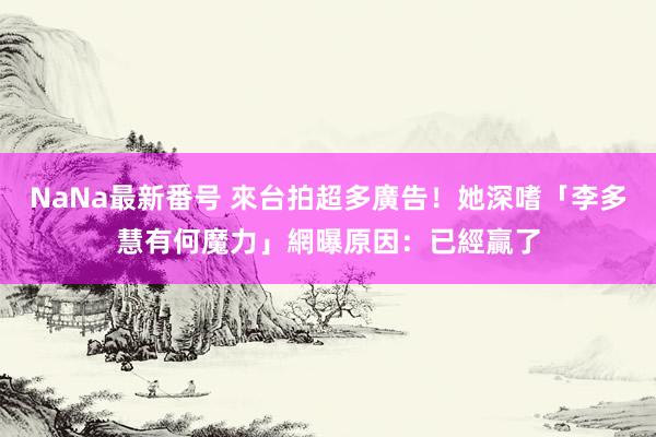 NaNa最新番号 來台拍超多廣告！她深嗜「李多慧有何魔力」　網曝原因：已經贏了