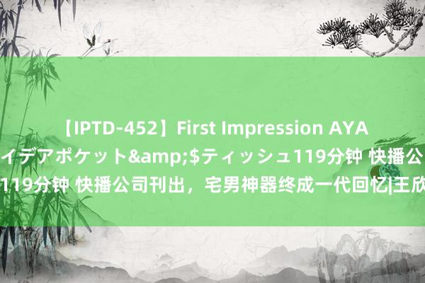 【IPTD-452】First Impression AYA</a>2009-05-01アイデアポケット&$ティッシュ119分钟 快播公司刊出，宅男神器终成一代回忆|王欣|海角|视频播放器