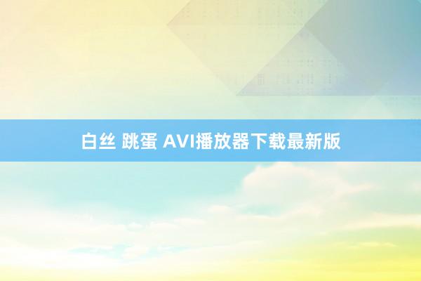 白丝 跳蛋 AVI播放器下载最新版