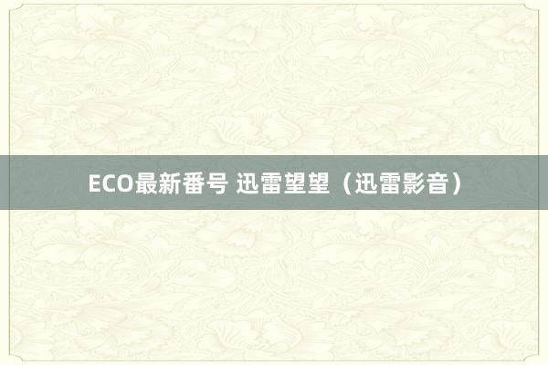 ECO最新番号 迅雷望望（迅雷影音）