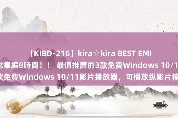 【KIBD-216】kira☆kira BEST EMIRI-中出し性交20発超え-総集編8時間！！ 最值推薦的3款免費Windows 10/11影片播放器，可播放纵影片檔案