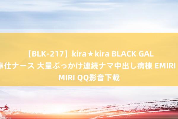 【BLK-217】kira★kira BLACK GAL黒ギャルご奉仕ナース 大量ぶっかけ連続ナマ中出し病棟 EMIRI QQ影音下载