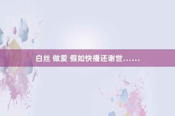 白丝 做爱 假如快播还谢世……