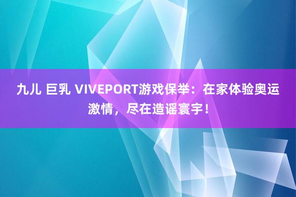 九儿 巨乳 VIVEPORT游戏保举：在家体验奥运激情，尽在造谣寰宇！