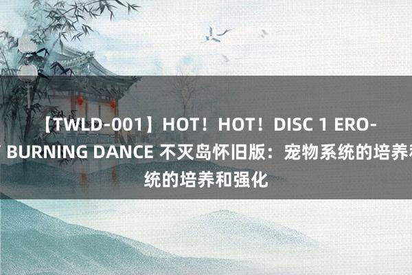 【TWLD-001】HOT！HOT！DISC 1 ERO-BODY BURNING DANCE 不灭岛怀旧版：宠物系统的培养和强化