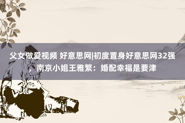 父女做爱视频 好意思网|初度置身好意思网32强，南京小姐王雅繁：婚配幸福是要津