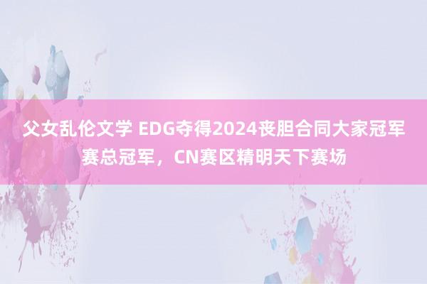 父女乱伦文学 EDG夺得2024丧胆合同大家冠军赛总冠军，CN赛区精明天下赛场