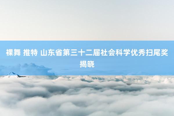 裸舞 推特 山东省第三十二届社会科学优秀扫尾奖揭晓