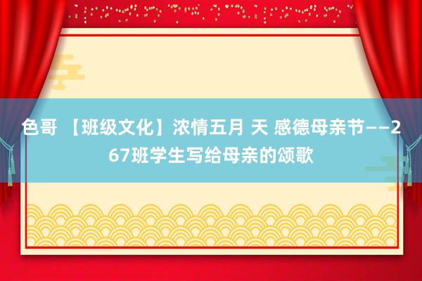 色哥 【班级文化】浓情五月 天 感德母亲节——267班学生写给母亲的颂歌