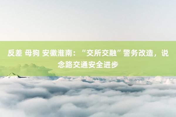 反差 母狗 安徽淮南：“交所交融”警务改造，说念路交通安全进步