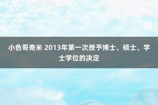 小色哥奇米 2013年第一次授予博士、硕士、学士学位的决定