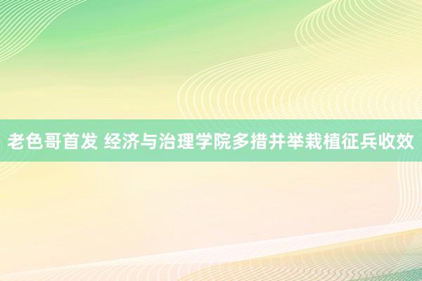 老色哥首发 经济与治理学院多措并举栽植征兵收效