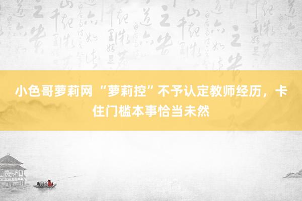 小色哥萝莉网 “萝莉控”不予认定教师经历，卡住门槛本事恰当未然