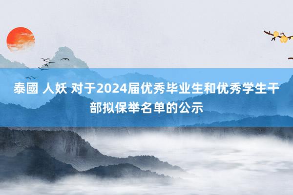 泰國 人妖 对于2024届优秀毕业生和优秀学生干部拟保举名单的公示