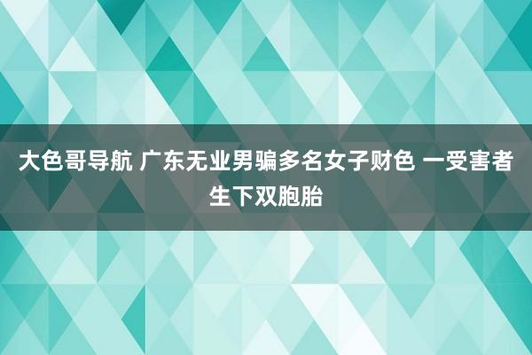 大色哥导航 广东无业男骗多名女子财色 一受害者生下双胞胎