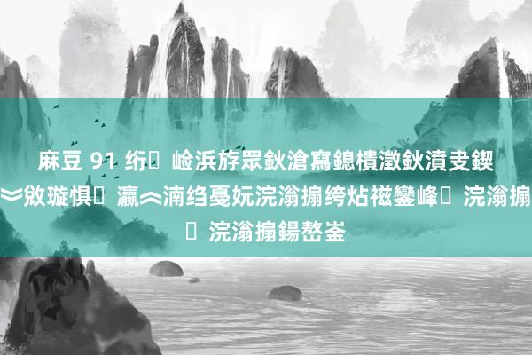 麻豆 91 绗崄浜斿眾鈥滄寫鎴樻澂鈥濆叏鍥藉ぇ瀛︾敓璇惧瀛︽湳绉戞妧浣滃搧绔炶禌鑾峰浣滃搧鍚嶅崟