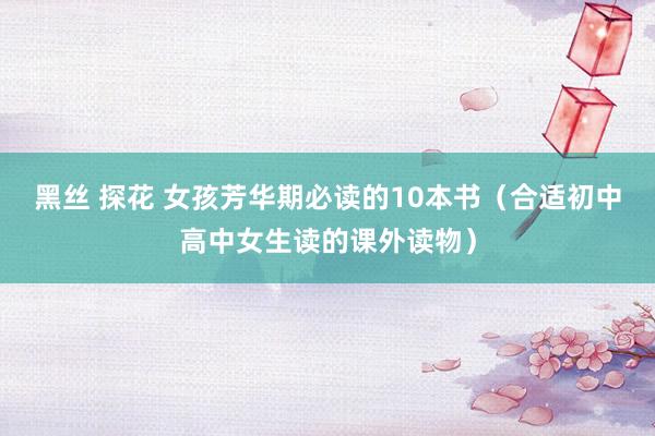 黑丝 探花 女孩芳华期必读的10本书（合适初中高中女生读的课外读物）