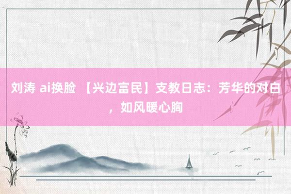 刘涛 ai换脸 【兴边富民】支教日志：芳华的对白，如风暖心胸