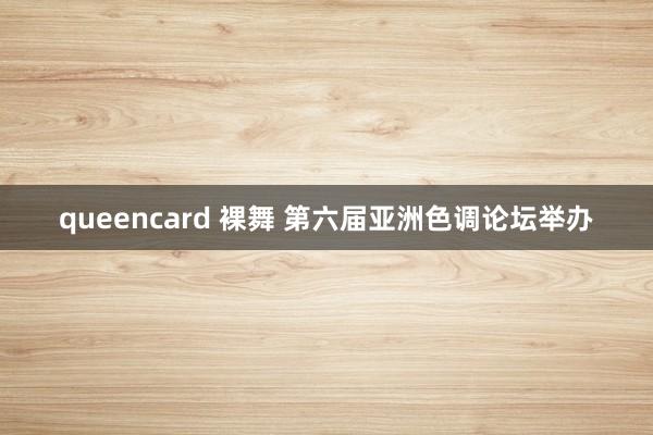 queencard 裸舞 第六届亚洲色调论坛举办