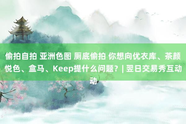 偷拍自拍 亚洲色图 厕底偷拍 你想向优衣库、茶颜悦色、盒马、Keep提什么问题？| 翌日交易秀互动