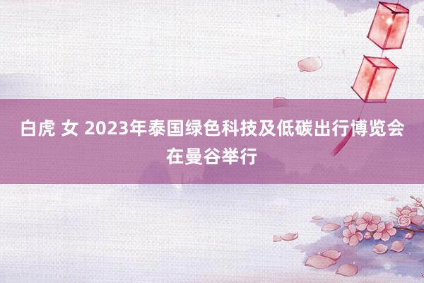 白虎 女 2023年泰国绿色科技及低碳出行博览会在曼谷举行