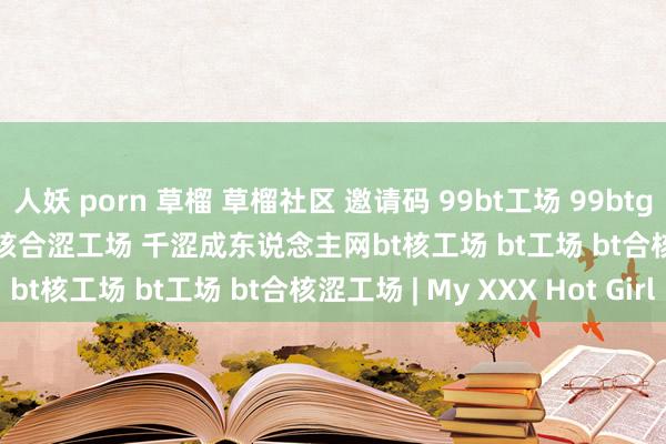 人妖 porn 草榴 草榴社区 邀请码 99bt工场 99btgongchang 99btgc bt核合涩工场 千涩成东说念主网bt核工场 bt工场 bt合核涩工场 | My XXX Hot Girl