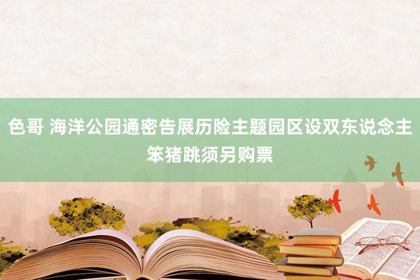 色哥 海洋公园通密告展历险主题园区设双东说念主笨猪跳　须另购票