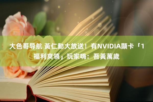 大色哥导航 黃仁勳大放送！有NVIDIA顯卡「1福利爽領」　玩家嗨：吾黃萬歲