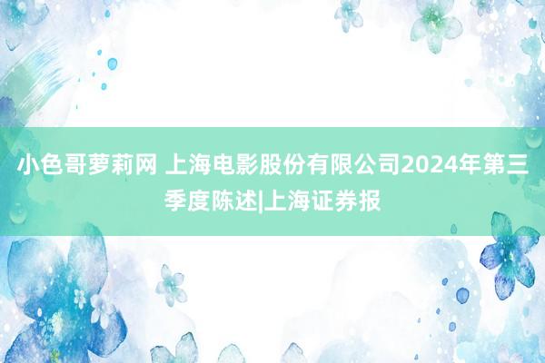 小色哥萝莉网 上海电影股份有限公司2024年第三季度陈述|上海证券报