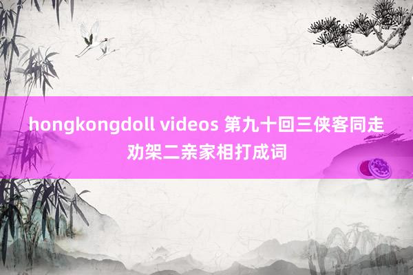 hongkongdoll videos 第九十回　三侠客同走劝架　二亲家相打成词