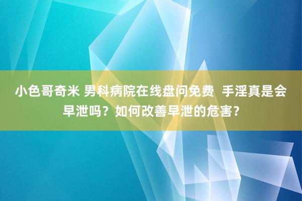 小色哥奇米 男科病院在线盘问免费  手淫真是会早泄吗？如何改善早泄的危害？