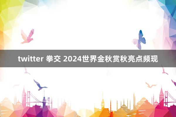 twitter 拳交 2024世界金秋赏秋亮点频现