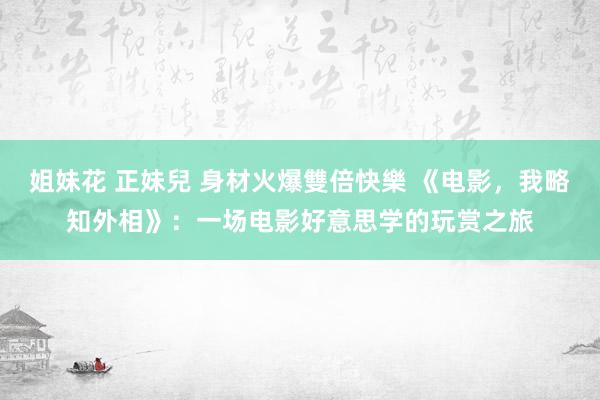 姐妹花 正妹兒 身材火爆雙倍快樂 《电影，我略知外相》：一场电影好意思学的玩赏之旅