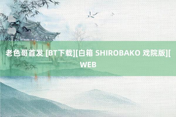 老色哥首发 [BT下载][白箱 SHIROBAKO 戏院版][WEB