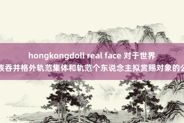 hongkongdoll real face 对于世界民族吞并格外轨范集体和轨范个东说念主拟赏赐对象的公示