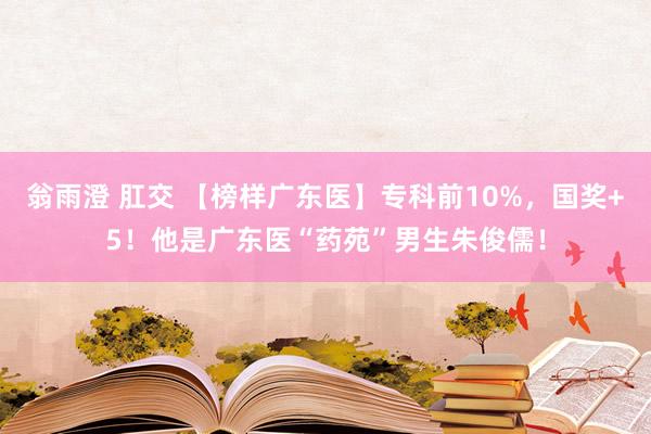 翁雨澄 肛交 【榜样广东医】专科前10%，国奖+5！他是广东医“药苑”男生朱俊儒！