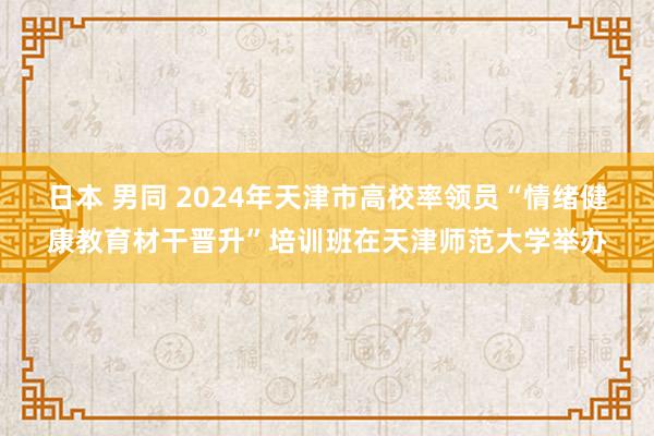 日本 男同 2024年天津市高校率领员“情绪健康教育材干晋升”培训班在天津师范大学举办