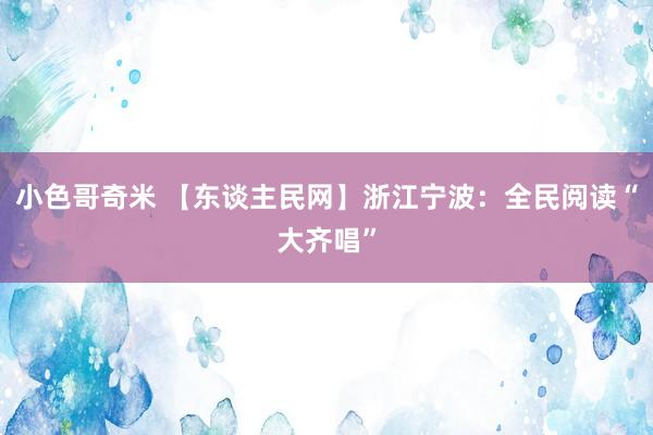 小色哥奇米 【东谈主民网】浙江宁波：全民阅读“大齐唱”