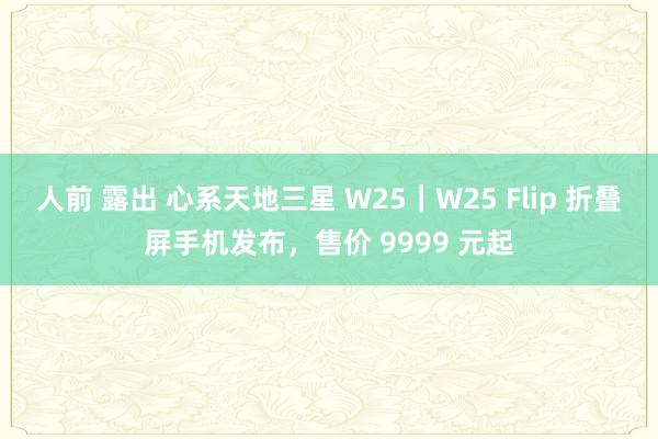 人前 露出 心系天地三星 W25｜W25 Flip 折叠屏手机发布，售价 9999 元起