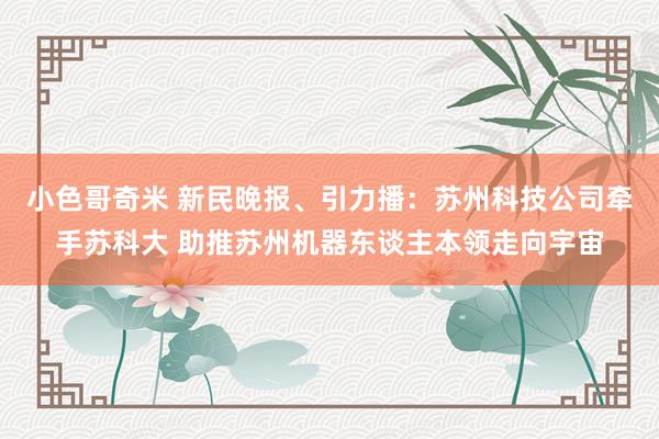 小色哥奇米 新民晚报、引力播：苏州科技公司牵手苏科大 助推苏州机器东谈主本领走向宇宙