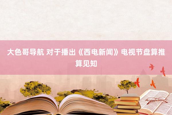 大色哥导航 对于播出《西电新闻》电视节盘算推算见知