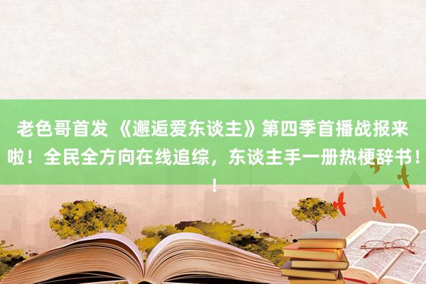 老色哥首发 《邂逅爱东谈主》第四季首播战报来啦！全民全方向在线追综，东谈主手一册热梗辞书！