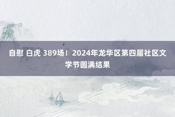 自慰 白虎 389场！2024年龙华区第四届社区文学节圆满结果