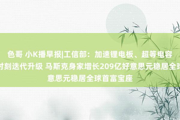 色哥 小K播早报|工信部：加速锂电板、超等电容器等练习时刻迭代升级 马斯克身家增长209亿好意思元稳居全球首富宝座