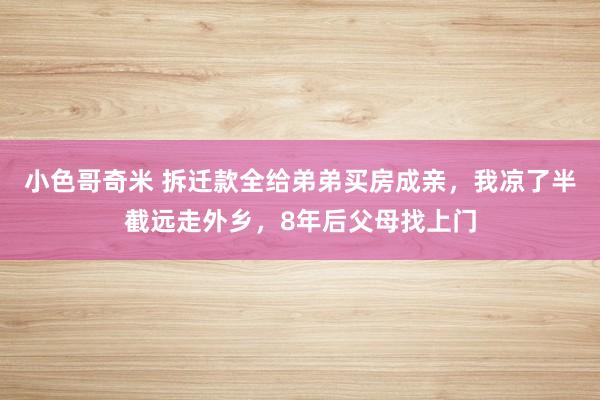 小色哥奇米 拆迁款全给弟弟买房成亲，我凉了半截远走外乡，8年后父母找上门