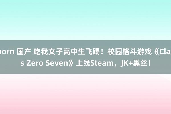 porn 国产 吃我女子高中生飞踢！校园格斗游戏《Class Zero Seven》上线Steam，JK+黑丝！