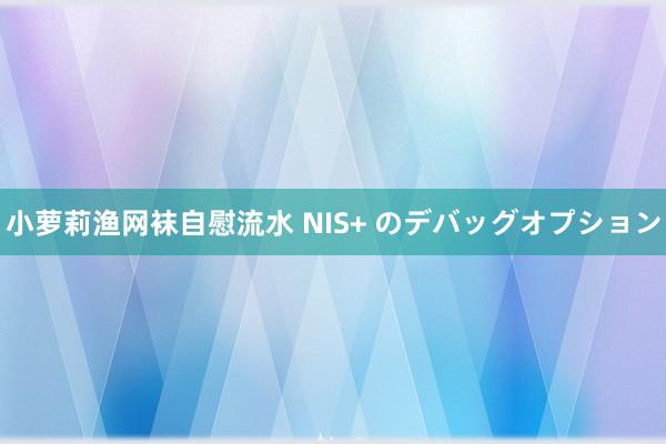 小萝莉渔网袜自慰流水 NIS+ のデバッグオプション